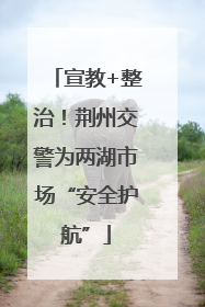 宣教+整治！荆州交警为两湖市场“安全护航”