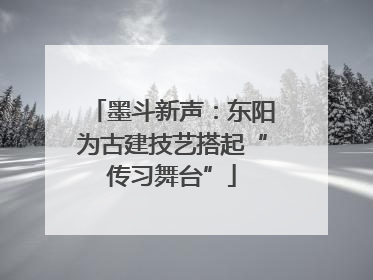 墨斗新声：东阳为古建技艺搭起“传习舞台”