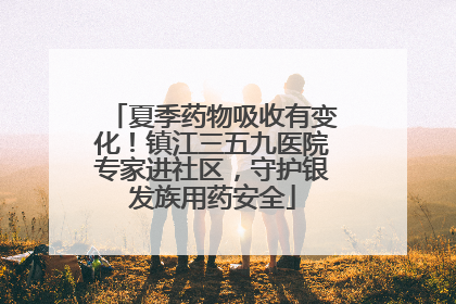 夏季药物吸收有变化！镇江三五九医院专家进社区，守护银发族用药安全
