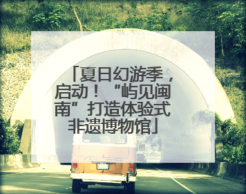 夏日幻游季，启动！“屿见闽南”打造体验式非遗博物馆