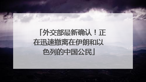 外交部最新确认！正在迅速撤离在伊朗和以色列的中国公民