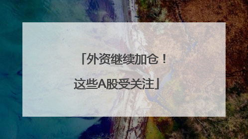 外资继续加仓！这些A股受关注