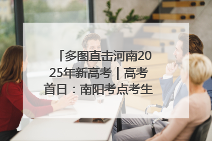 多图直击河南2025年新高考｜高考首日：南阳考点考生信心满满迎战