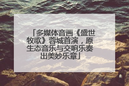 多媒体音画《盛世牧歌》蓉城首演，原生态音乐与交响乐奏出美妙乐章