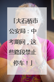 大石桥市公安局：中考期间，这些路段禁止停车！