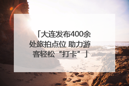 大连发布400余处旅拍点位 助力游客轻松“打卡”