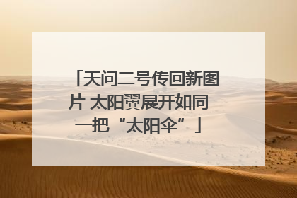 天问二号传回新图片 太阳翼展开如同一把“太阳伞”