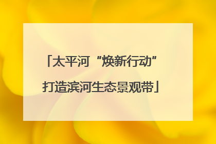 太平河“焕新行动” 打造滨河生态景观带