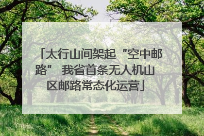 太行山间架起“空中邮路” 我省首条无人机山区邮路常态化运营