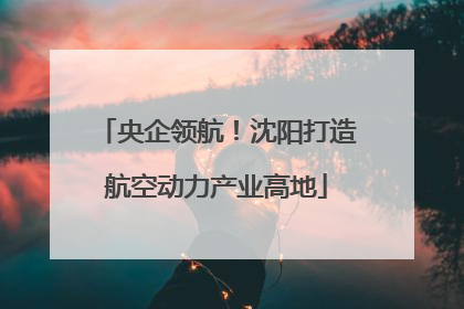 央企领航！沈阳打造航空动力产业高地