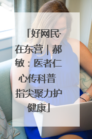 好网民·在东营｜郝敏：医者仁心传科普 指尖聚力护健康
