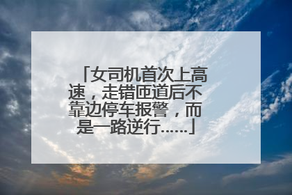 女司机首次上高速，走错匝道后不靠边停车报警，而是一路逆行……