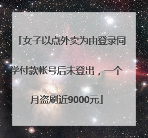 女子以点外卖为由登录同学付款帐号后未登出，一个月盗刷近9000元