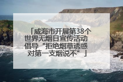 威海市开展第38个世界无烟日宣传活动 倡导“拒绝烟草诱惑 对第一支烟说不”