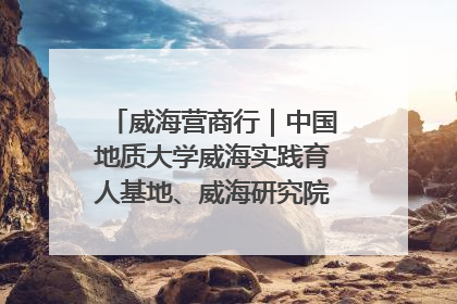 威海营商行｜中国地质大学威海实践育人基地、威海研究院在经开区揭牌