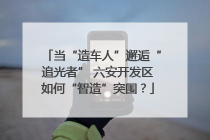 当“造车人”邂逅“追光者” 六安开发区如何“智造”突围？