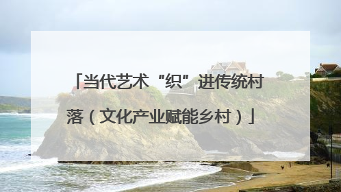 当代艺术“织”进传统村落（文化产业赋能乡村）