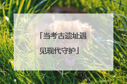 当考古遗址遇见现代守护