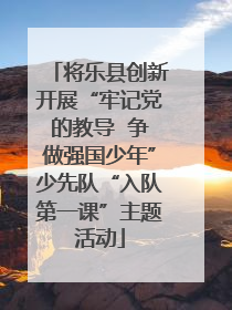 将乐县创新开展“牢记党的教导  争做强国少年”少先队“入队第一课”主题活动