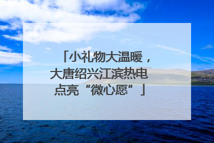 小礼物大温暖，大唐绍兴江滨热电点亮“微心愿”