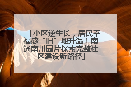 小区逆生长，居民幸福感“旧”地升温！南通南川园片探索完整社区建设新路径