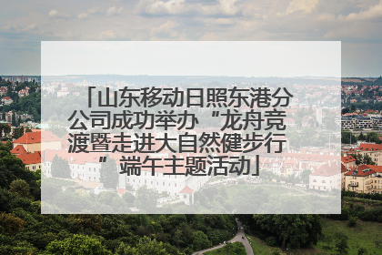 山东移动日照东港分公司成功举办“龙舟竞渡暨走进大自然健步行”端午主题活动