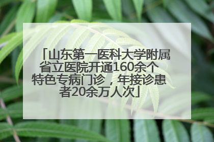 山东第一医科大学附属省立医院开通160余个特色专病门诊，年接诊患者20余万人次