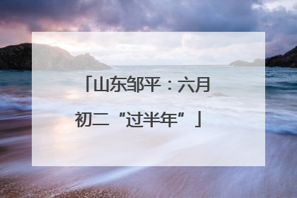 山东邹平：六月初二“过半年”