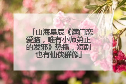 山海星辰《满门恋爱脑，唯有小师弟正的发邪》热播，短剧也有仙侠群像