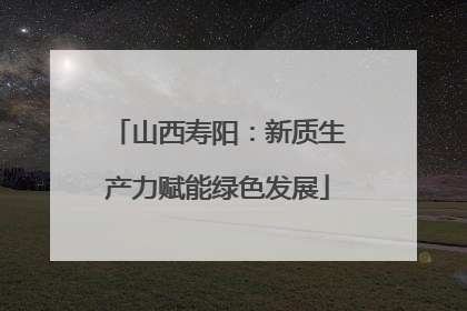 山西寿阳：新质生产力赋能绿色发展