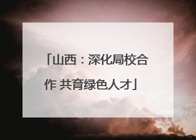 山西：深化局校合作 共育绿色人才