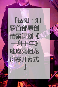 岳阳：汨罗首部原创情景舞剧《一舟千年》璀璨亮相龙舟赛开幕式