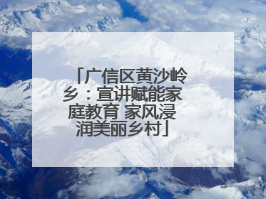 广信区黄沙岭乡：宣讲赋能家庭教育 家风浸润美丽乡村