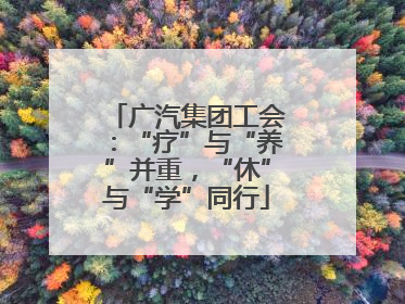 广汽集团工会：“疗”与“养”并重，“休”与“学”同行
