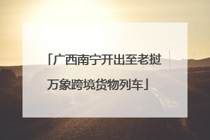 广西南宁开出至老挝万象跨境货物列车
