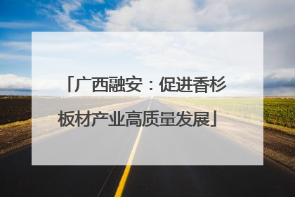 广西融安：促进香杉板材产业高质量发展