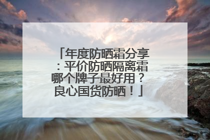 年度防晒霜分享：平价防晒隔离霜哪个牌子最好用？良心国货防晒！