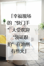 幸福现场的“快门手”大受欢迎 “领证跟拍”在池州有些火