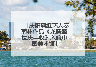 庆阳剪纸艺人秦菊林作品《龙腾盛世庆丰收》入藏中国美术馆