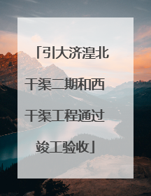 引大济湟北干渠二期和西干渠工程通过竣工验收