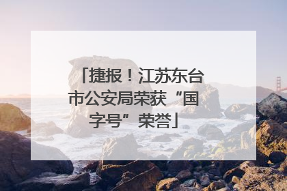 捷报！江苏东台市公安局荣获“国字号”荣誉