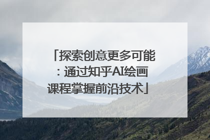 探索创意更多可能：通过知乎AI绘画课程掌握前沿技术