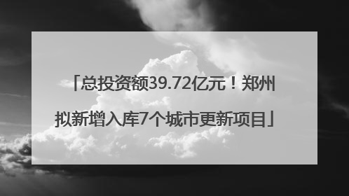 总投资额39.72亿元！郑州拟新增入库7个城市更新项目