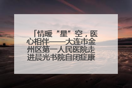 情暖“星”空，医心相伴——大连市金州区第一人民医院走进晨光书院自闭症康复服务中心
