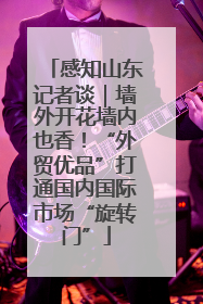 感知山东记者谈｜墙外开花墙内也香！“外贸优品”打通国内国际市场“旋转门”