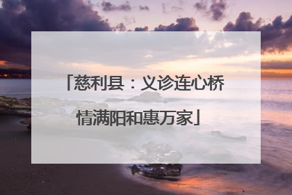 慈利县：义诊连心桥 情满阳和惠万家