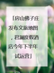 房山佛子庄发布文旅地图，君澜度假酒店今年下半年试运营