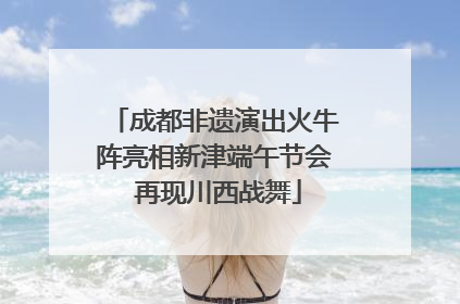 成都非遗演出火牛阵亮相新津端午节会 再现川西战舞