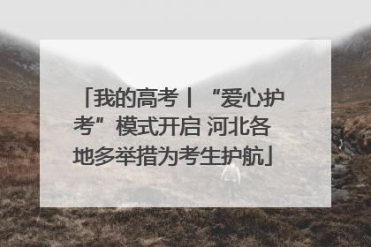 我的高考丨“爱心护考”模式开启 河北各地多举措为考生护航