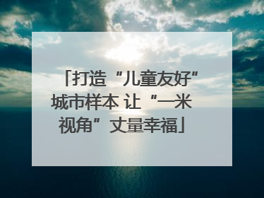 打造“儿童友好”城市样本 让“一米视角”丈量幸福